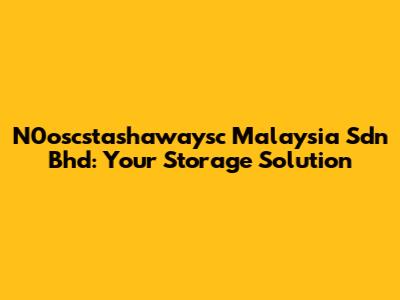 N0oscstashawaysc Malaysia Sdn Bhd: Your Storage Solution