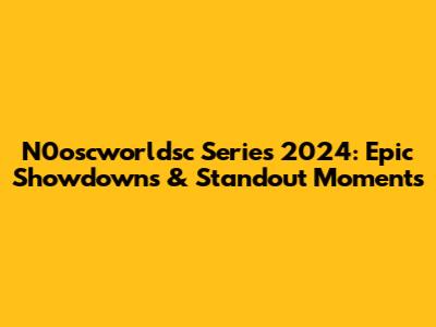 N0oscworldsc Series 2024: Epic Showdowns & Standout Moments