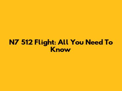 N7 512 Flight: All You Need To Know