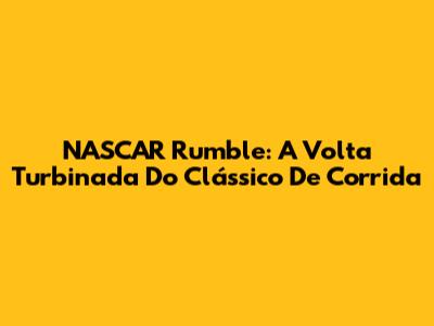 NASCAR Rumble: A Volta Turbinada Do Clássico De Corrida
