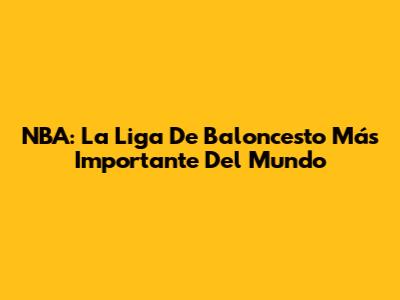 NBA: La Liga De Baloncesto Más Importante Del Mundo