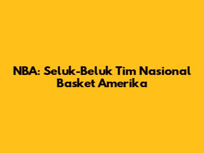 NBA: Seluk-Beluk Tim Nasional Basket Amerika
