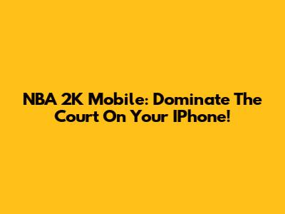 NBA 2K Mobile: Dominate The Court On Your IPhone!
