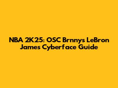 NBA 2K25: OSC Brnny's LeBron James Cyberface Guide