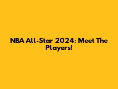 NBA All-Star 2024: Meet The Players!