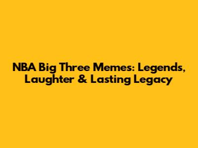 NBA Big Three Memes: Legends, Laughter & Lasting Legacy