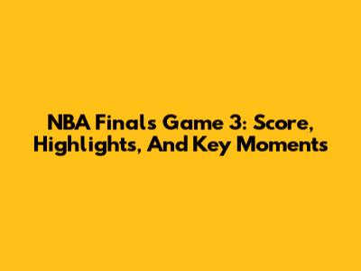NBA Finals Game 3: Score, Highlights, And Key Moments
