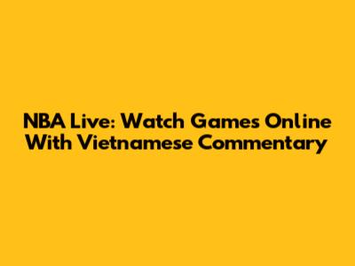 NBA Live: Watch Games Online With Vietnamese Commentary