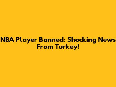 NBA Player Banned: Shocking News From Turkey!