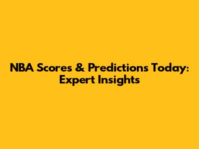 NBA Scores & Predictions Today: Expert Insights