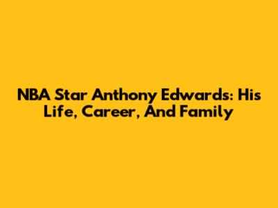 NBA Star Anthony Edwards: His Life, Career, And Family