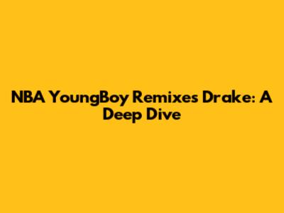 NBA YoungBoy Remixes Drake: A Deep Dive