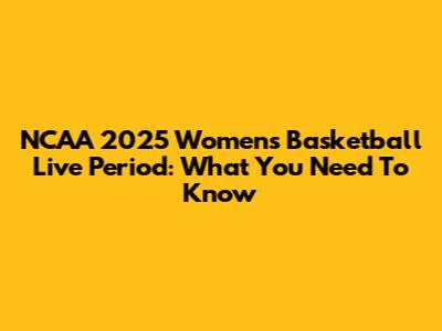 NCAA 2025 Women's Basketball Live Period: What You Need To Know