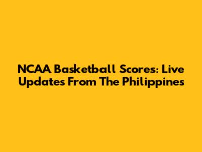 NCAA Basketball Scores: Live Updates From The Philippines
