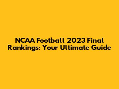 NCAA Football 2023 Final Rankings: Your Ultimate Guide