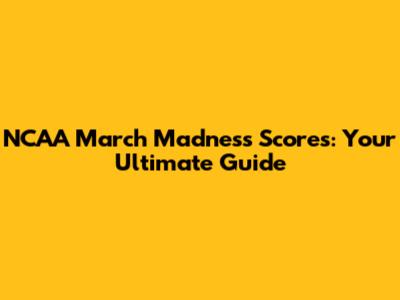 NCAA March Madness Scores: Your Ultimate Guide