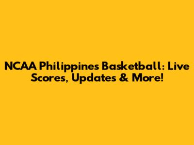 NCAA Philippines Basketball: Live Scores, Updates & More!