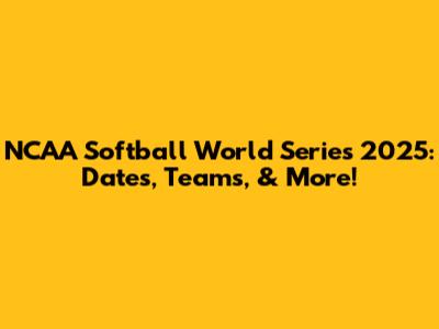 NCAA Softball World Series 2025: Dates, Teams, & More!
