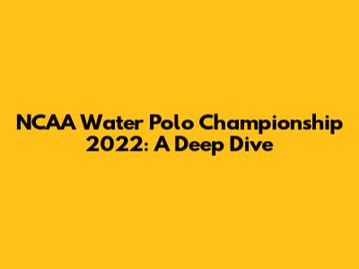 NCAA Water Polo Championship 2022: A Deep Dive