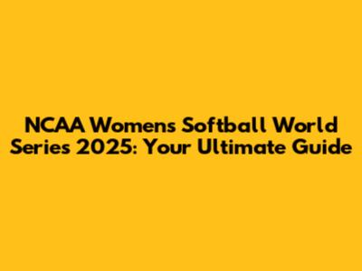 NCAA Women's Softball World Series 2025: Your Ultimate Guide