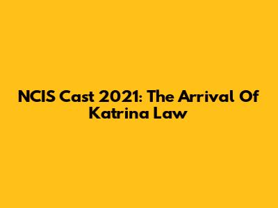 NCIS Cast 2021: The Arrival Of Katrina Law