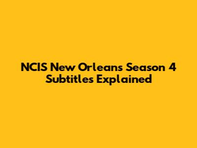 NCIS New Orleans Season 4 Subtitles Explained