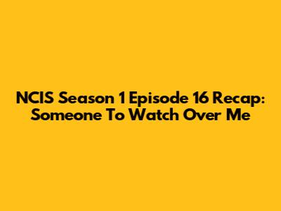 NCIS Season 1 Episode 16 Recap: "Someone To Watch Over Me"