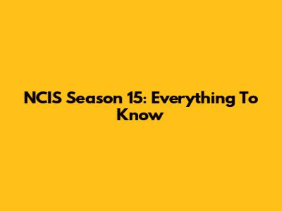 NCIS Season 15: Everything To Know