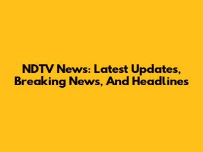 NDTV News: Latest Updates, Breaking News, And Headlines