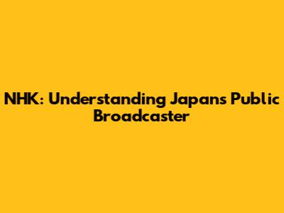 NHK: Understanding Japan's Public Broadcaster