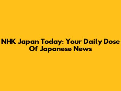 NHK Japan Today: Your Daily Dose Of Japanese News