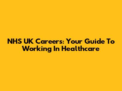 NHS UK Careers: Your Guide To Working In Healthcare