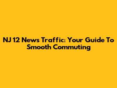 NJ 12 News Traffic: Your Guide To Smooth Commuting