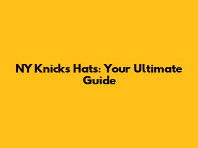 NY Knicks Hats: Your Ultimate Guide