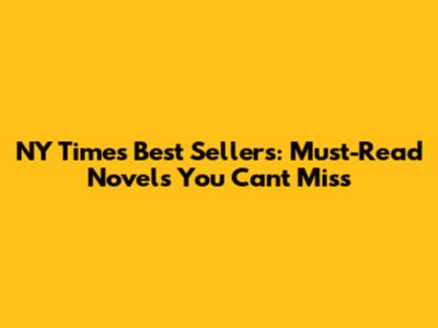 NY Times Best Sellers: Must-Read Novels You Can't Miss