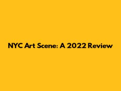 NYC Art Scene: A 2022 Review