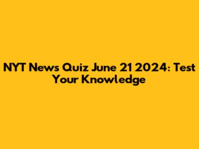 NYT News Quiz June 21 2024: Test Your Knowledge