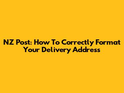 NZ Post: How To Correctly Format Your Delivery Address