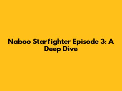 Naboo Starfighter Episode 3: A Deep Dive