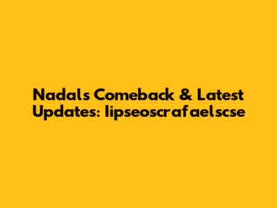 Nadal's Comeback & Latest Updates: Iipseoscrafaelscse