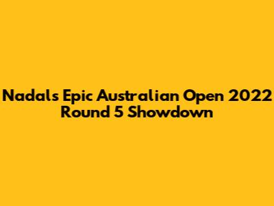 Nadal's Epic Australian Open 2022 Round 5 Showdown