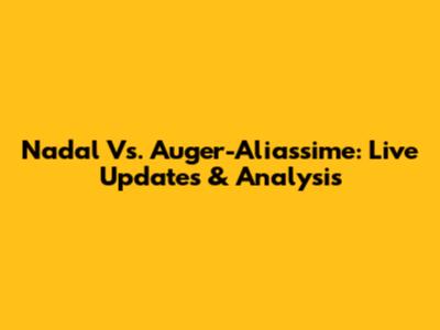 Nadal Vs. Auger-Aliassime: Live Updates & Analysis