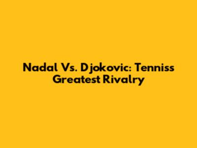 Nadal Vs. Djokovic: Tennis's Greatest Rivalry