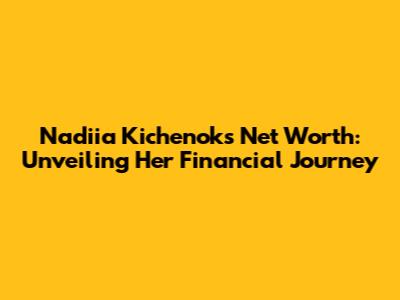 Nadiia Kichenok's Net Worth: Unveiling Her Financial Journey