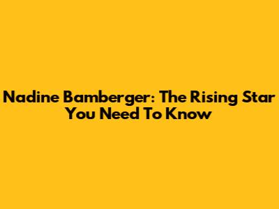 Nadine Bamberger: The Rising Star You Need To Know