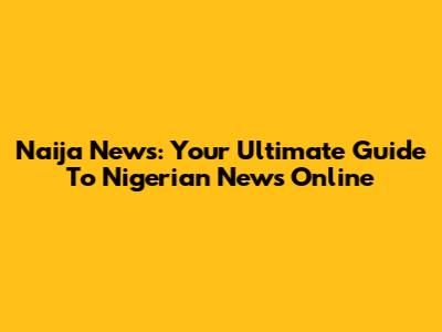 Naija News: Your Ultimate Guide To Nigerian News Online