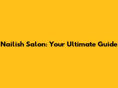 Nailish Salon: Your Ultimate Guide