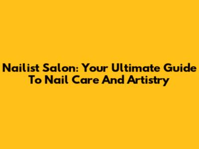 Nailist Salon: Your Ultimate Guide To Nail Care And Artistry