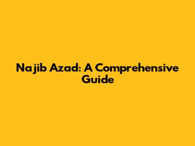 Najib Azad: A Comprehensive Guide