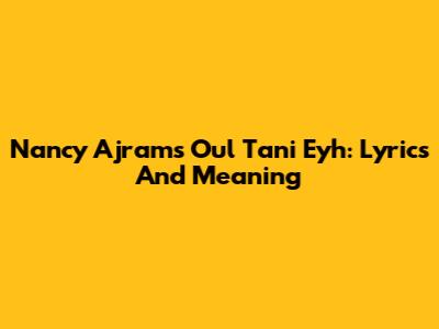 Nancy Ajram's 'Oul Tani Eyh': Lyrics And Meaning